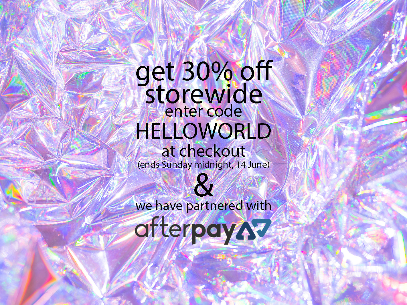 Get 30% off storewide, enter code HELLOWORLD at checkout. And we have partnered with Afterpay.